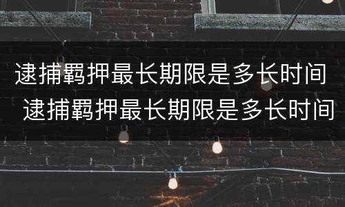 逮捕羁押最长期限是多长时间 逮捕羁押最长期限是多长时间内