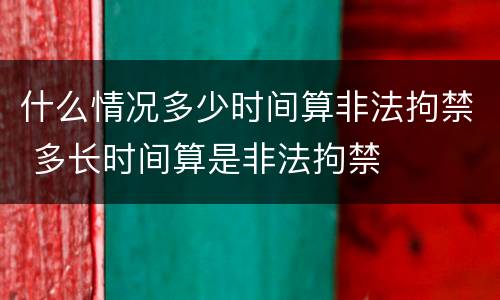 什么情况多少时间算非法拘禁 多长时间算是非法拘禁