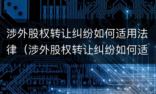 涉外股权转让纠纷如何适用法律（涉外股权转让纠纷如何适用法律法规）
