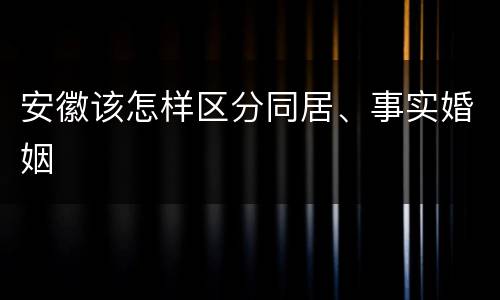 安徽该怎样区分同居、事实婚姻