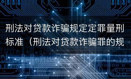 刑法对贷款诈骗规定定罪量刑标准（刑法对贷款诈骗罪的规定）