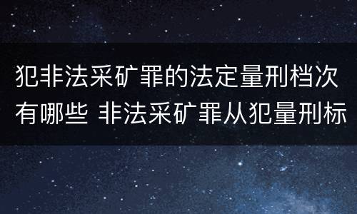 犯非法采矿罪的法定量刑档次有哪些 非法采矿罪从犯量刑标准
