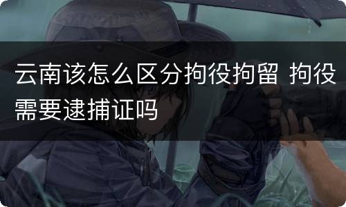 云南该怎么区分拘役拘留 拘役需要逮捕证吗