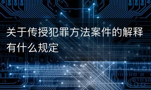 关于传授犯罪方法案件的解释有什么规定
