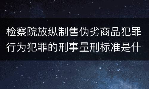 检察院放纵制售伪劣商品犯罪行为犯罪的刑事量刑标准是什么