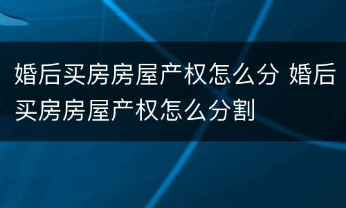 婚后买房房屋产权怎么分 婚后买房房屋产权怎么分割