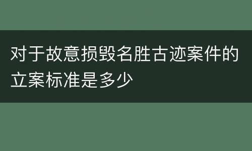 对于故意损毁名胜古迹案件的立案标准是多少
