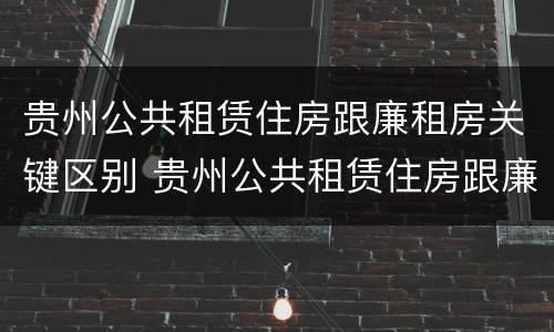 贵州公共租赁住房跟廉租房关键区别 贵州公共租赁住房跟廉租房关键区别在哪