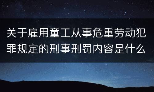 关于雇用童工从事危重劳动犯罪规定的刑事刑罚内容是什么
