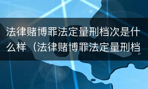 法律赌博罪法定量刑档次是什么样（法律赌博罪法定量刑档次是什么样的）