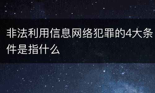 非法利用信息网络犯罪的4大条件是指什么