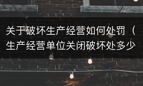 关于破坏生产经营如何处罚（生产经营单位关闭破坏处多少罚款）