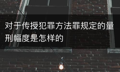对于传授犯罪方法罪规定的量刑幅度是怎样的