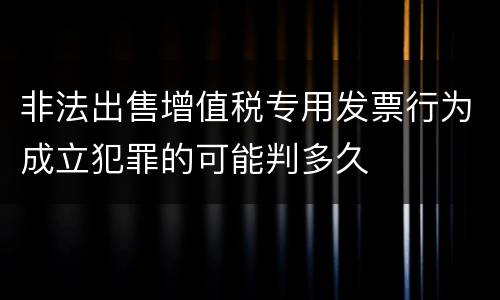 非法出售增值税专用发票行为成立犯罪的可能判多久