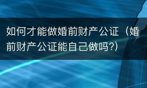 如何才能做婚前财产公证（婚前财产公证能自己做吗?）