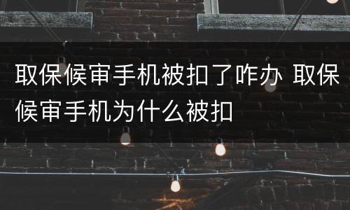 取保候审手机被扣了咋办 取保候审手机为什么被扣