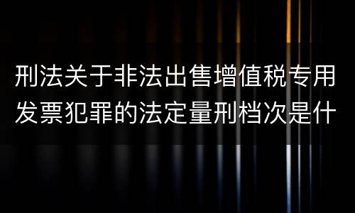 刑法关于非法出售增值税专用发票犯罪的法定量刑档次是什么