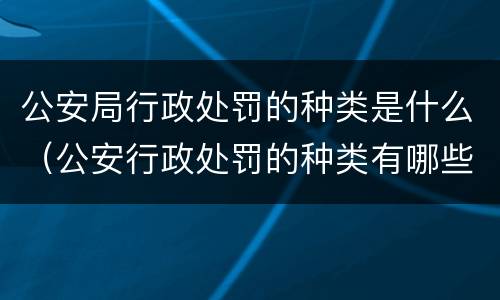 公安局行政处罚的种类是什么（公安行政处罚的种类有哪些）