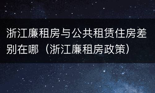 浙江廉租房与公共租赁住房差别在哪（浙江廉租房政策）