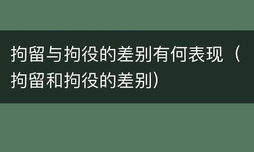 拘留与拘役的差别有何表现（拘留和拘役的差别）