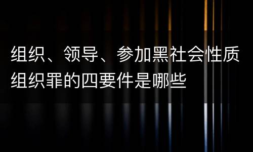 组织、领导、参加黑社会性质组织罪的四要件是哪些