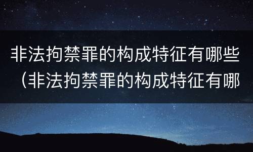 非法拘禁罪的构成特征有哪些（非法拘禁罪的构成特征有哪些呢）
