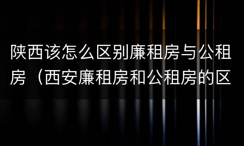 陕西该怎么区别廉租房与公租房（西安廉租房和公租房的区别到底是什么?）