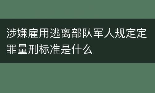 涉嫌雇用逃离部队军人规定定罪量刑标准是什么