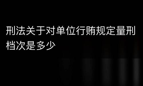 刑法关于对单位行贿规定量刑档次是多少