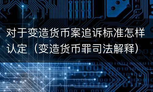 对于变造货币案追诉标准怎样认定（变造货币罪司法解释）