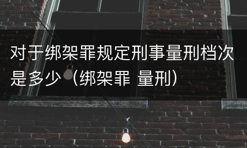 对于绑架罪规定刑事量刑档次是多少（绑架罪 量刑）