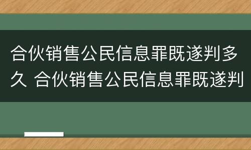 合伙销售公民信息罪既遂判多久 合伙销售公民信息罪既遂判多久呢