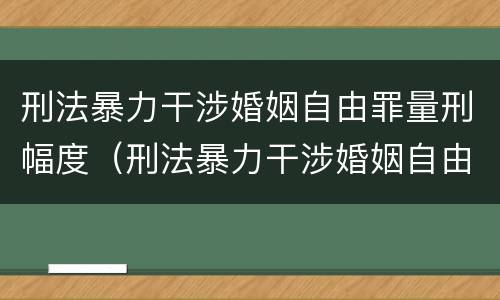 刑法暴力干涉婚姻自由罪量刑幅度（刑法暴力干涉婚姻自由罪量刑幅度是多少）