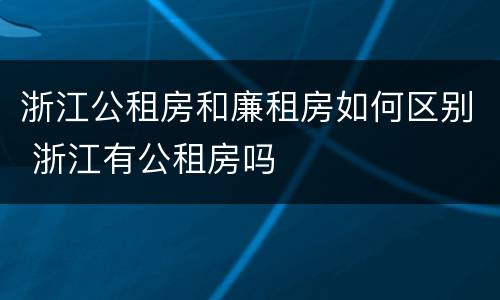 浙江公租房和廉租房如何区别 浙江有公租房吗