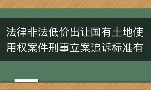 法律非法低价出让国有土地使用权案件刑事立案追诉标准有什么规定