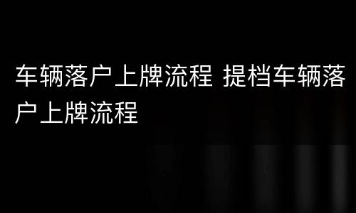 车辆落户上牌流程 提档车辆落户上牌流程