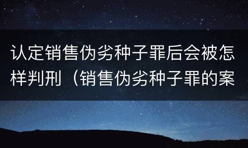 认定销售伪劣种子罪后会被怎样判刑（销售伪劣种子罪的案例）