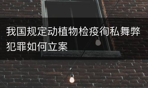 我国规定动植物检疫徇私舞弊犯罪如何立案