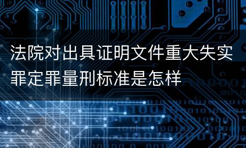 法院对出具证明文件重大失实罪定罪量刑标准是怎样