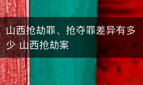 山西抢劫罪、抢夺罪差异有多少 山西抢劫案