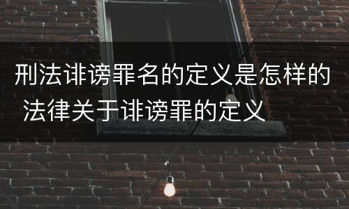 刑法诽谤罪名的定义是怎样的 法律关于诽谤罪的定义