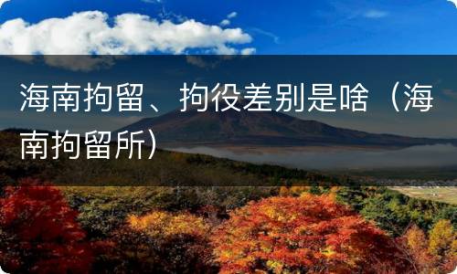 海南拘留、拘役差别是啥（海南拘留所）