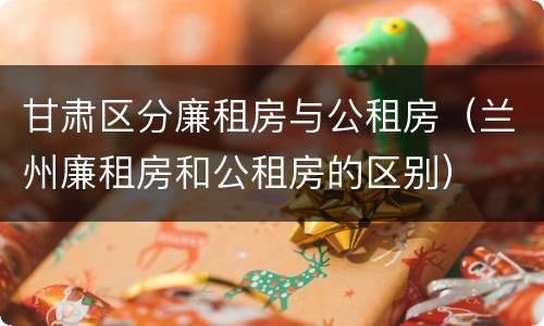 甘肃区分廉租房与公租房（兰州廉租房和公租房的区别）