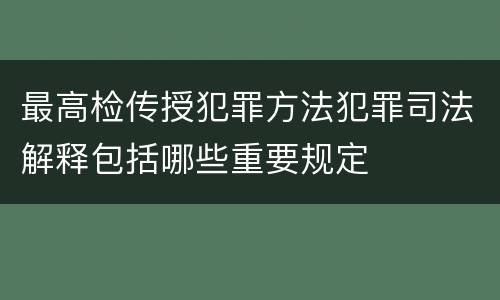 最高检传授犯罪方法犯罪司法解释包括哪些重要规定