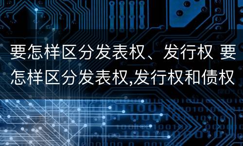 要怎样区分发表权、发行权 要怎样区分发表权,发行权和债权