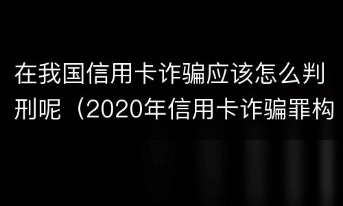在我国信用卡诈骗应该怎么判刑呢（2020年信用卡诈骗罪构成要件）