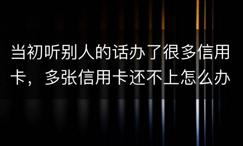 当初听别人的话办了很多信用卡，多张信用卡还不上怎么办