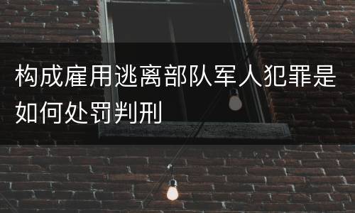 构成雇用逃离部队军人犯罪是如何处罚判刑