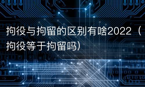 拘役与拘留的区别有啥2022（拘役等于拘留吗）