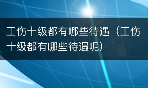 工伤十级都有哪些待遇（工伤十级都有哪些待遇呢）